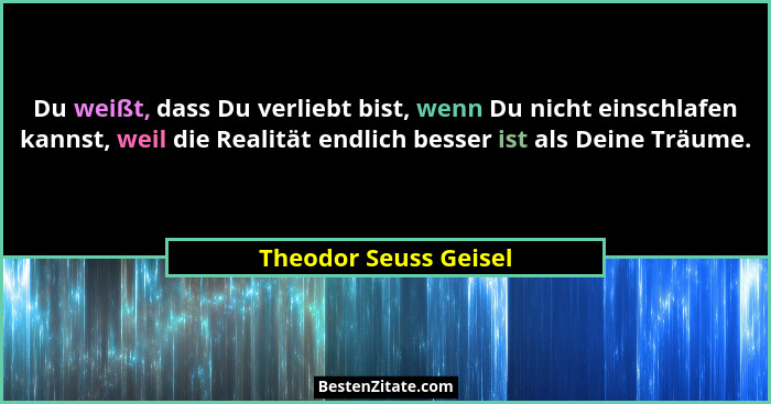 Du weißt, dass Du verliebt bist, wenn Du nicht einschlafen kannst, weil die Realität endlich besser ist als Deine Träume.... - Theodor Seuss Geisel