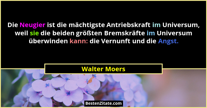 Die Neugier ist die mächtigste Antriebskraft im Universum, weil sie die beiden größten Bremskräfte im Universum überwinden kann: die Ve... - Walter Moers