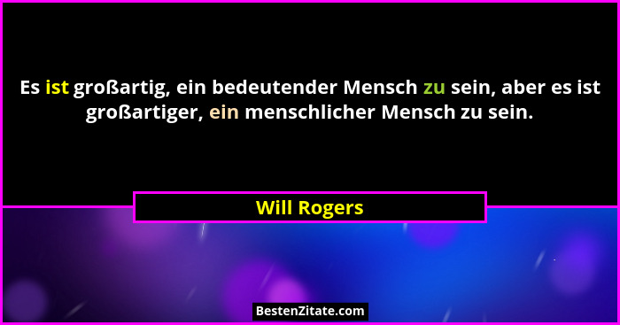 Es ist großartig, ein bedeutender Mensch zu sein, aber es ist großartiger, ein menschlicher Mensch zu sein.... - Will Rogers