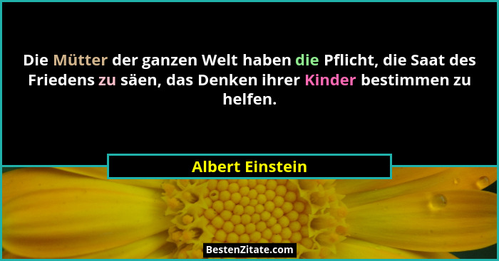 Die Mütter der ganzen Welt haben die Pflicht, die Saat des Friedens zu säen, das Denken ihrer Kinder bestimmen zu helfen.... - Albert Einstein