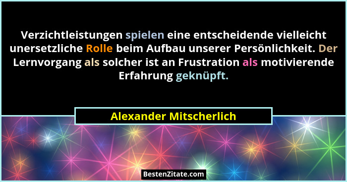 Verzichtleistungen spielen eine entscheidende vielleicht unersetzliche Rolle beim Aufbau unserer Persönlichkeit. Der Lernvorg... - Alexander Mitscherlich