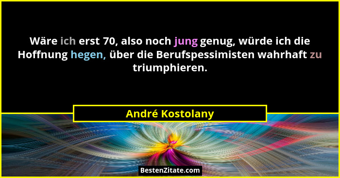 Wäre ich erst 70, also noch jung genug, würde ich die Hoffnung hegen, über die Berufspessimisten wahrhaft zu triumphieren.... - André Kostolany