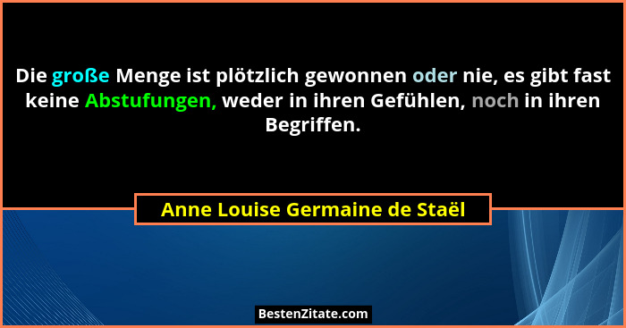 Die große Menge ist plötzlich gewonnen oder nie, es gibt fast keine Abstufungen, weder in ihren Gefühlen, noch in ihre... - Anne Louise Germaine de Staël
