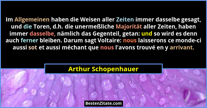 Im Allgemeinen haben die Weisen aller Zeiten immer dasselbe gesagt, und die Toren, d.h. die unermeßliche Majorität aller Zeiten,... - Arthur Schopenhauer