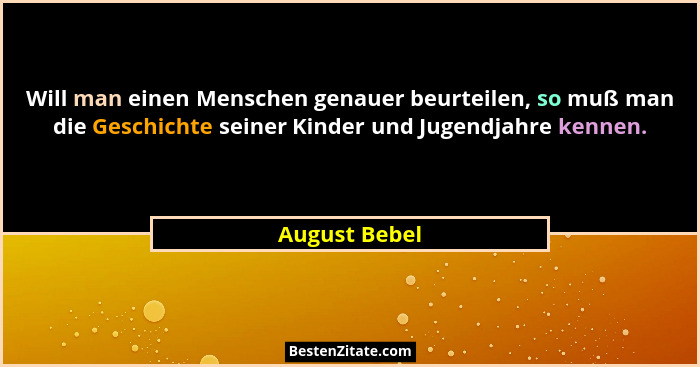 Will man einen Menschen genauer beurteilen, so muß man die Geschichte seiner Kinder und Jugendjahre kennen.... - August Bebel