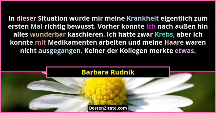 In dieser Situation wurde mir meine Krankheit eigentlich zum ersten Mal richtig bewusst. Vorher konnte ich nach außen hin alles wunde... - Barbara Rudnik