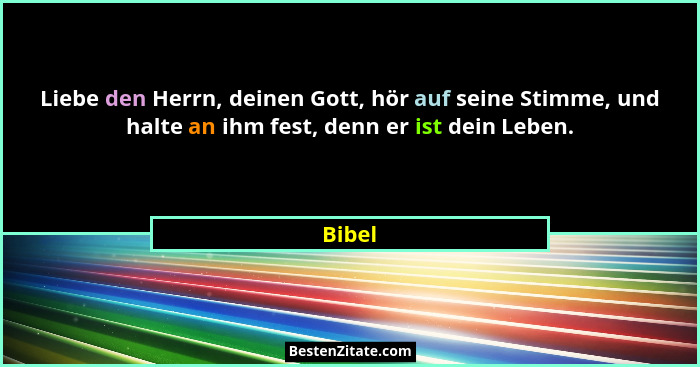 Liebe den Herrn, deinen Gott, hör auf seine Stimme, und halte an ihm fest, denn er ist dein Leben.... - Bibel