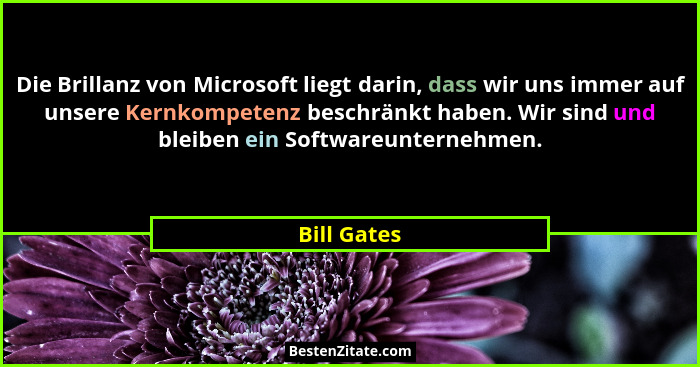 Die Brillanz von Microsoft liegt darin, dass wir uns immer auf unsere Kernkompetenz beschränkt haben. Wir sind und bleiben ein Softwareun... - Bill Gates