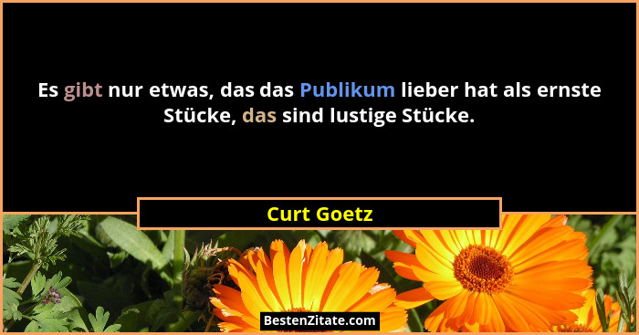 Es gibt nur etwas, das das Publikum lieber hat als ernste Stücke, das sind lustige Stücke.... - Curt Goetz