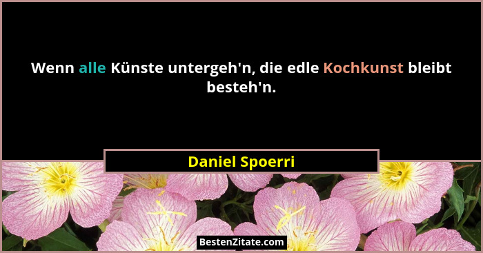 Wenn alle Künste untergeh'n, die edle Kochkunst bleibt besteh'n.... - Daniel Spoerri