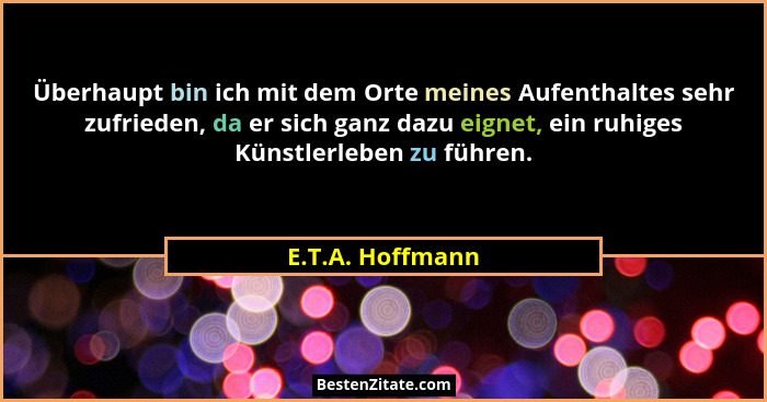 Überhaupt bin ich mit dem Orte meines Aufenthaltes sehr zufrieden, da er sich ganz dazu eignet, ein ruhiges Künstlerleben zu führen.... - E.T.A. Hoffmann