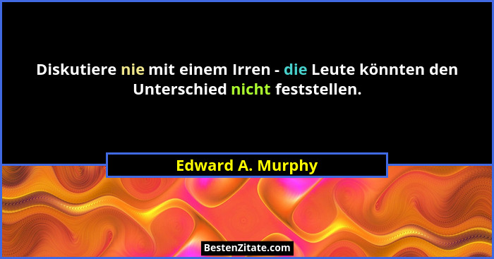 Diskutiere nie mit einem Irren - die Leute könnten den Unterschied nicht feststellen.... - Edward A. Murphy