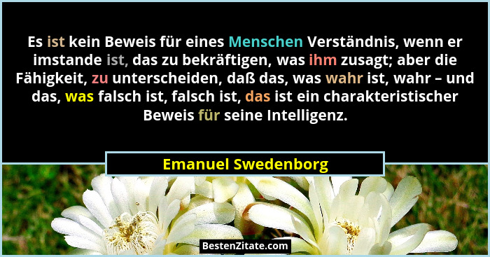 Es ist kein Beweis für eines Menschen Verständnis, wenn er imstande ist, das zu bekräftigen, was ihm zusagt; aber die Fähigkeit,... - Emanuel Swedenborg