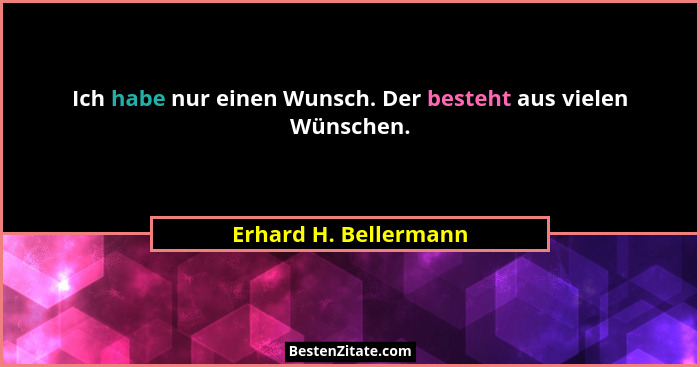 Ich habe nur einen Wunsch. Der besteht aus vielen Wünschen.... - Erhard H. Bellermann