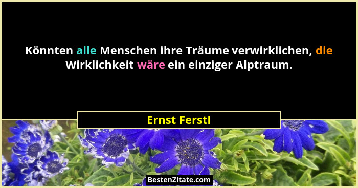 Könnten alle Menschen ihre Träume verwirklichen, die Wirklichkeit wäre ein einziger Alptraum.... - Ernst Ferstl