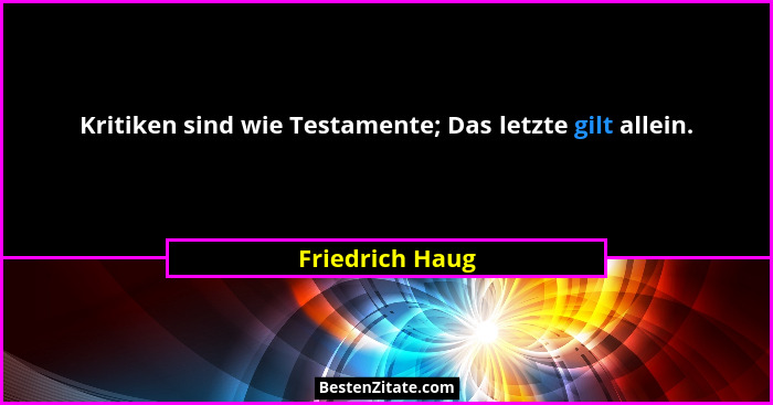 Kritiken sind wie Testamente; Das letzte gilt allein.... - Friedrich Haug