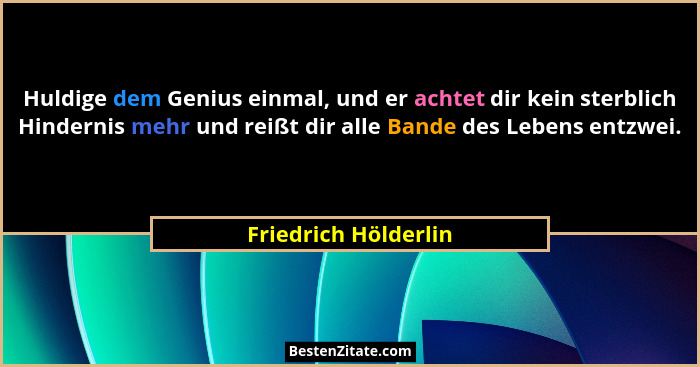 Huldige dem Genius einmal, und er achtet dir kein sterblich Hindernis mehr und reißt dir alle Bande des Lebens entzwei.... - Friedrich Hölderlin