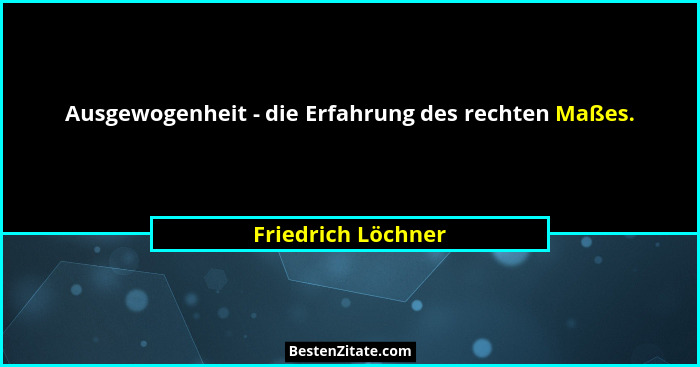 Ausgewogenheit - die Erfahrung des rechten Maßes.... - Friedrich Löchner