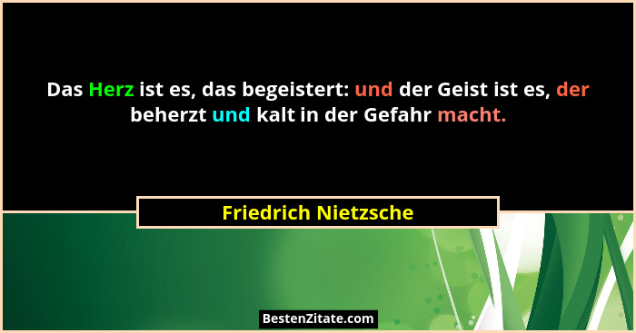 Das Herz ist es, das begeistert: und der Geist ist es, der beherzt und kalt in der Gefahr macht.... - Friedrich Nietzsche