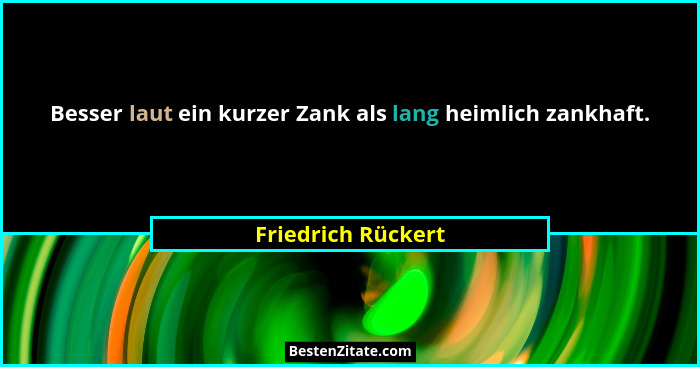 Besser laut ein kurzer Zank als lang heimlich zankhaft.... - Friedrich Rückert