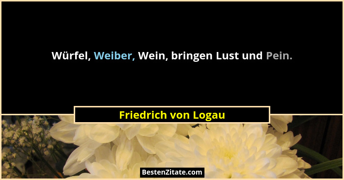 Würfel, Weiber, Wein, bringen Lust und Pein.... - Friedrich von Logau