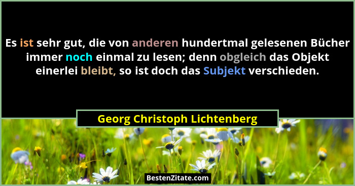 Es ist sehr gut, die von anderen hundertmal gelesenen Bücher immer noch einmal zu lesen; denn obgleich das Objekt einerl... - Georg Christoph Lichtenberg
