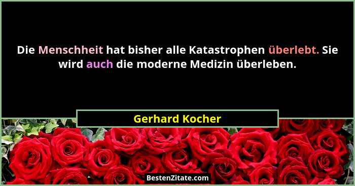 Die Menschheit hat bisher alle Katastrophen überlebt. Sie wird auch die moderne Medizin überleben.... - Gerhard Kocher