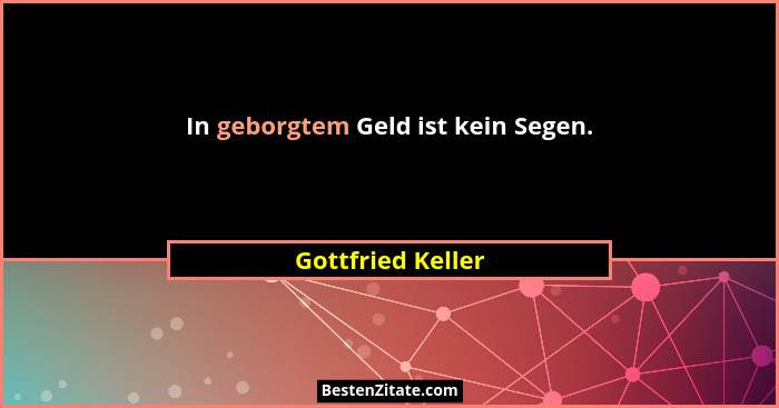 In geborgtem Geld ist kein Segen.... - Gottfried Keller