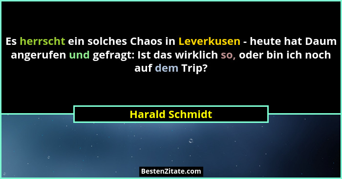 Es herrscht ein solches Chaos in Leverkusen - heute hat Daum angerufen und gefragt: Ist das wirklich so, oder bin ich noch auf dem Tr... - Harald Schmidt