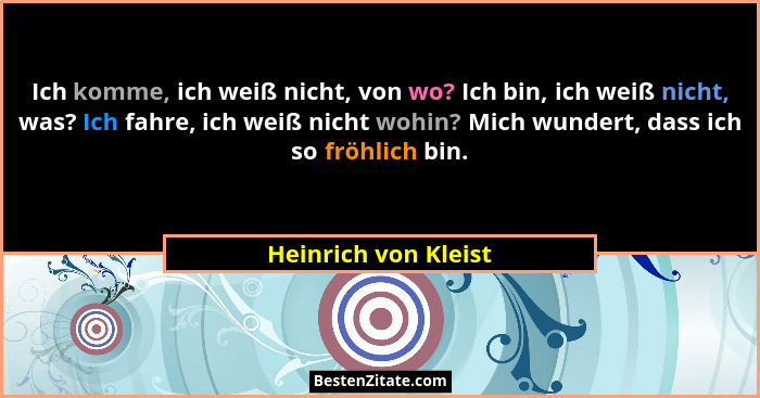 Ich komme, ich weiß nicht, von wo? Ich bin, ich weiß nicht, was? Ich fahre, ich weiß nicht wohin? Mich wundert, dass ich so fröh... - Heinrich von Kleist