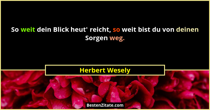 So weit dein Blick heut' reicht, so weit bist du von deinen Sorgen weg.... - Herbert Wesely
