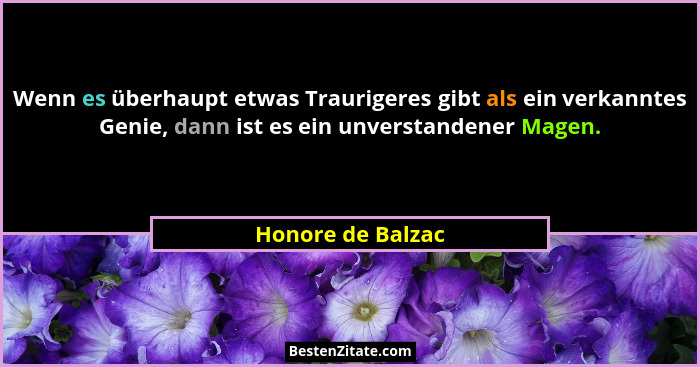 Wenn es überhaupt etwas Traurigeres gibt als ein verkanntes Genie, dann ist es ein unverstandener Magen.... - Honore de Balzac