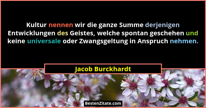 Kultur nennen wir die ganze Summe derjenigen Entwicklungen des Geistes, welche spontan geschehen und keine universale oder Zwangsge... - Jacob Burckhardt