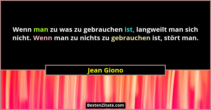 Wenn man zu was zu gebrauchen ist, langweilt man sich nicht. Wenn man zu nichts zu gebrauchen ist, stört man.... - Jean Giono