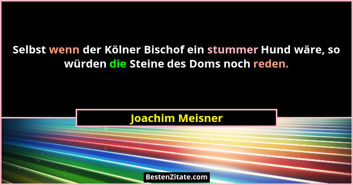 Selbst wenn der Kölner Bischof ein stummer Hund wäre, so würden die Steine des Doms noch reden.... - Joachim Meisner