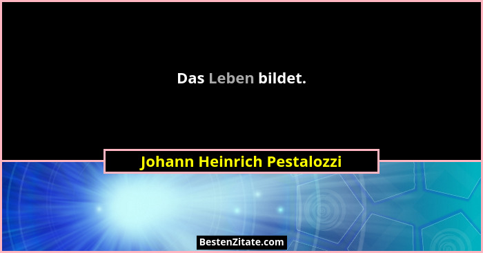 Das Leben bildet.... - Johann Heinrich Pestalozzi