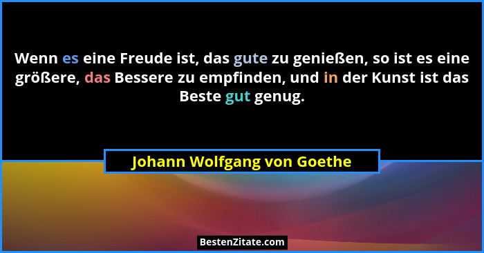 Wenn es eine Freude ist, das gute zu genießen, so ist es eine größere, das Bessere zu empfinden, und in der Kunst ist das... - Johann Wolfgang von Goethe