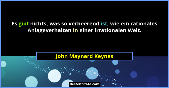 Es gibt nichts, was so verheerend ist, wie ein rationales Anlageverhalten in einer irrationalen Welt.... - John Maynard Keynes