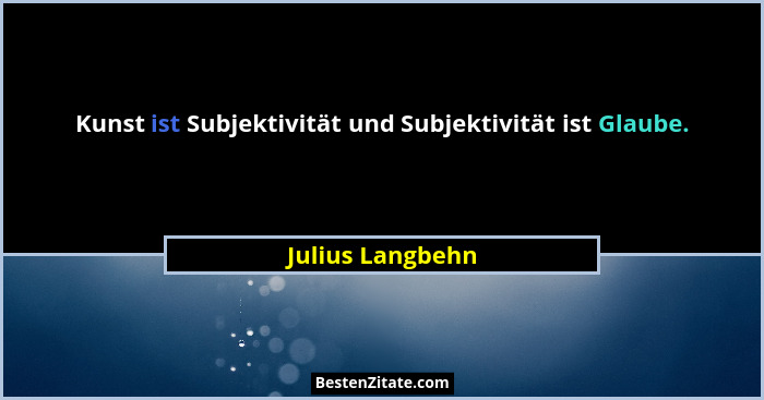 Kunst ist Subjektivität und Subjektivität ist Glaube.... - Julius Langbehn