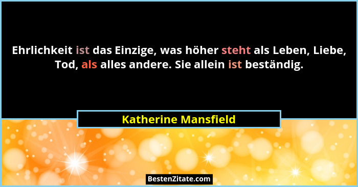 Ehrlichkeit ist das Einzige, was höher steht als Leben, Liebe, Tod, als alles andere. Sie allein ist beständig.... - Katherine Mansfield