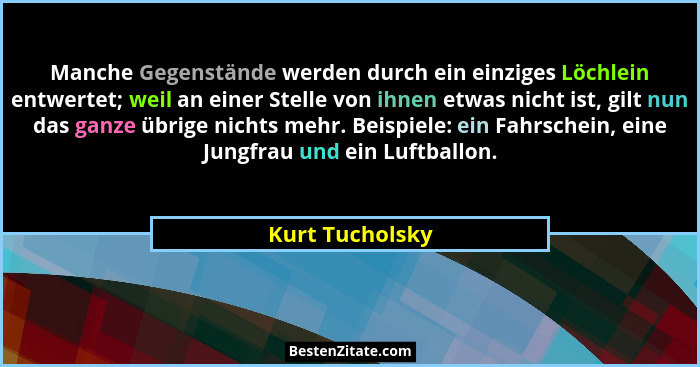 Manche Gegenstände werden durch ein einziges Löchlein entwertet; weil an einer Stelle von ihnen etwas nicht ist, gilt nun das ganze ü... - Kurt Tucholsky
