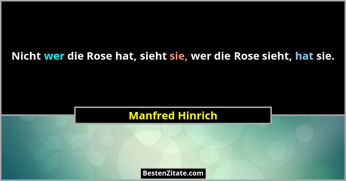 Nicht wer die Rose hat, sieht sie, wer die Rose sieht, hat sie.... - Manfred Hinrich
