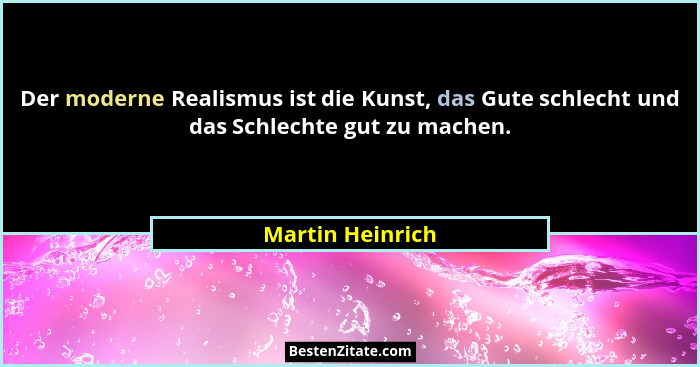 Der moderne Realismus ist die Kunst, das Gute schlecht und das Schlechte gut zu machen.... - Martin Heinrich