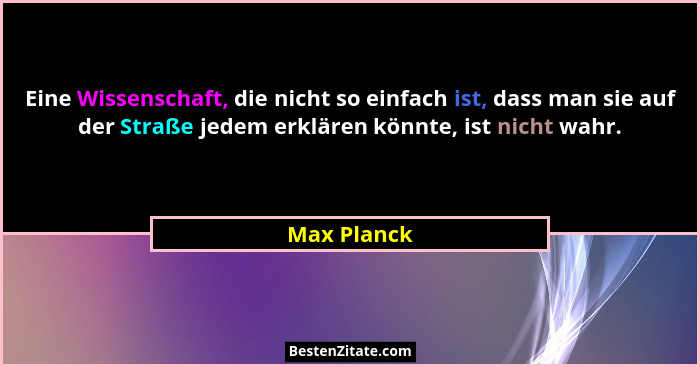 Eine Wissenschaft, die nicht so einfach ist, dass man sie auf der Straße jedem erklären könnte, ist nicht wahr.... - Max Planck