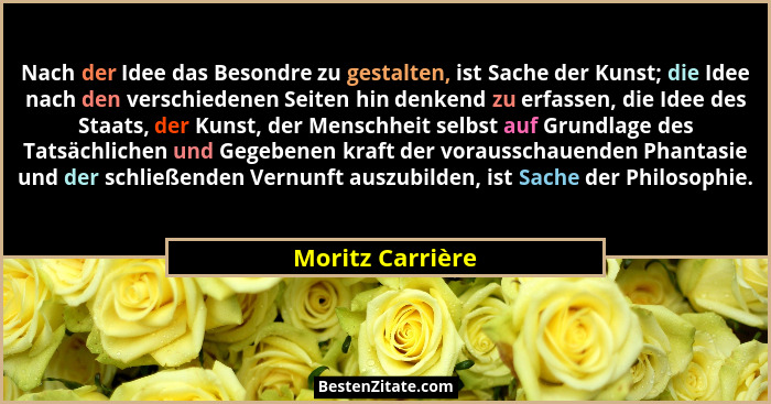 Nach der Idee das Besondre zu gestalten, ist Sache der Kunst; die Idee nach den verschiedenen Seiten hin denkend zu erfassen, die Id... - Moritz Carrière