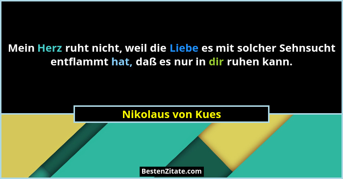 Mein Herz ruht nicht, weil die Liebe es mit solcher Sehnsucht entflammt hat, daß es nur in dir ruhen kann.... - Nikolaus von Kues