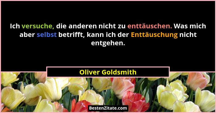 Ich versuche, die anderen nicht zu enttäuschen. Was mich aber selbst betrifft, kann ich der Enttäuschung nicht entgehen.... - Oliver Goldsmith
