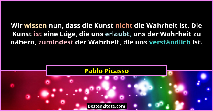 Wir wissen nun, dass die Kunst nicht die Wahrheit ist. Die Kunst ist eine Lüge, die uns erlaubt, uns der Wahrheit zu nähern, zumindest... - Pablo Picasso