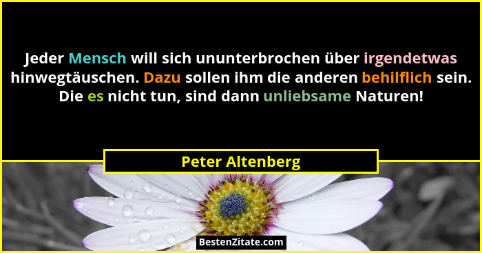Jeder Mensch will sich ununterbrochen über irgendetwas hinwegtäuschen. Dazu sollen ihm die anderen behilflich sein. Die es nicht tun... - Peter Altenberg