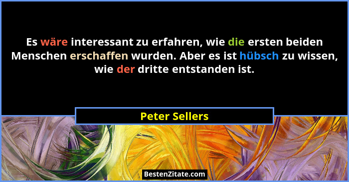 Es wäre interessant zu erfahren, wie die ersten beiden Menschen erschaffen wurden. Aber es ist hübsch zu wissen, wie der dritte entsta... - Peter Sellers